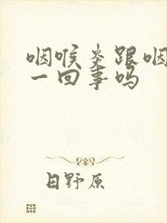 咽喉炎跟咽炎是一回事吗