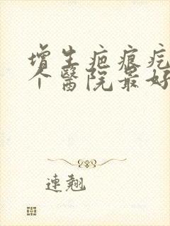 增生疤痕疙瘩哪个医院最好