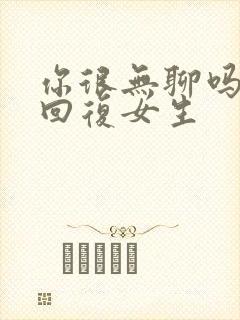 你很无聊吗怎么回复女生