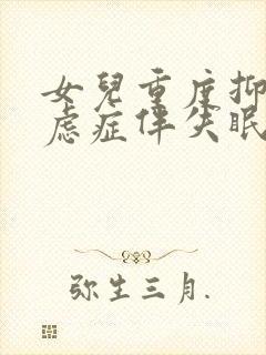 女儿重度抑郁焦虑症伴失眠怎么治疗