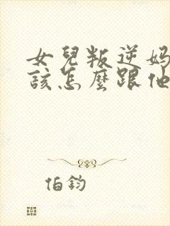 女儿叛逆妈妈应该怎么跟他相处