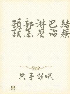 颈部淋巴结肿大该怎么治疗能够消除