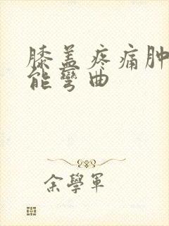 膝盖疼痛肿胀不能弯曲