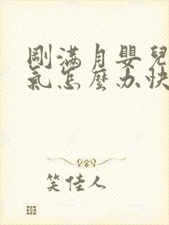 刚满月婴儿肠胀气怎么办快速解决