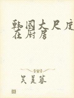 韩国大尺度吸乳在厨房