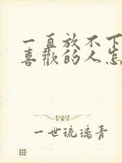 一直放不下自己喜欢的人怎么办