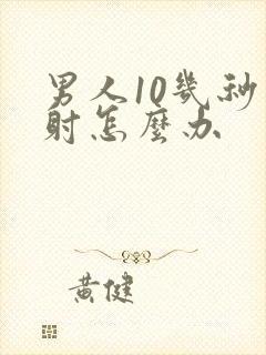 男人10几秒就射怎么办