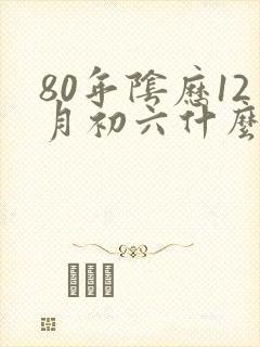 80年阴历12月初六什么命