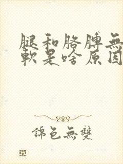 腿和胳膊无力发软是啥原因引起的封面