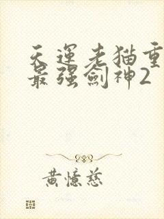 天运老猫重生之最强剑神2