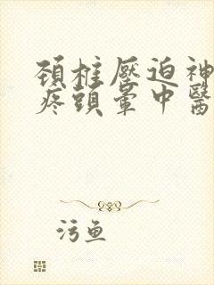 颈椎压迫神经头疼头晕中医怎么治疗