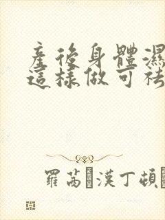 产后身体湿气重这样做可祛除湿气