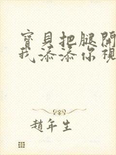 宝贝把腿开大让我添添你视频