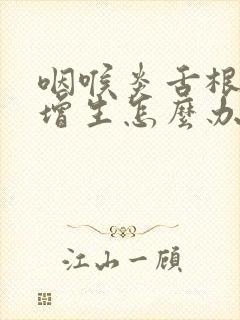 咽喉炎舌根滤泡增生怎么办