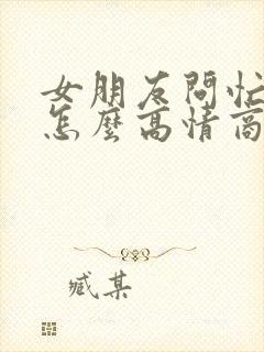 女朋友问忙不忙怎么高情商回复