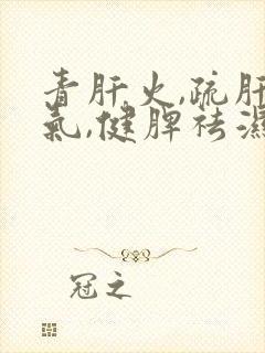 青肝火,疏肝理气,健脾祛湿