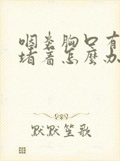 咽炎胸口有股气堵着怎么办