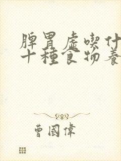 脾胃虚吃什么好十种食物养脾胃