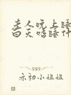 老人晚上睡不着白天嗜睡什么情况