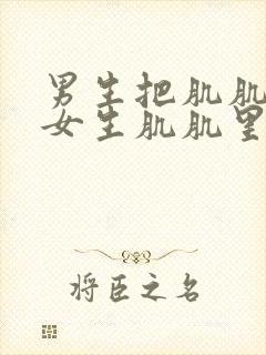 男生把肌肌放进女生肌肌里的软件