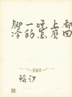 脚一晚上都是冰冷的怎么回事