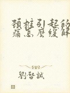 颈椎引起的偏头痛怎么缓解