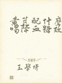 黄芪配什么泡水喝降血糖效果好