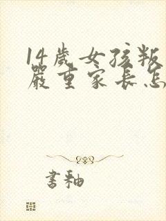 14岁女孩叛逆严重家长怎么办?