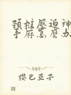 颈椎压迫神引起手麻怎么办