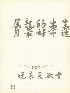 属龙的出生在几月最好命运