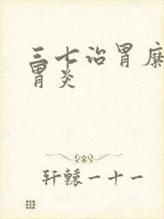 三七治胃糜烂性胃炎