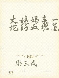 大姨妈来一坨一坨的血块怎么回事