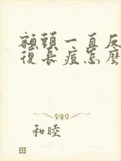 额头一直反反复复长痘怎么办