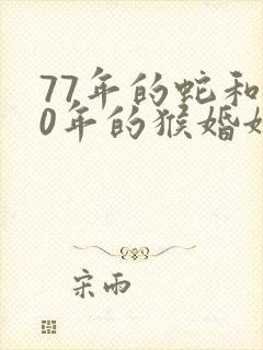 77年的蛇和80年的猴婚姻相配吗封面