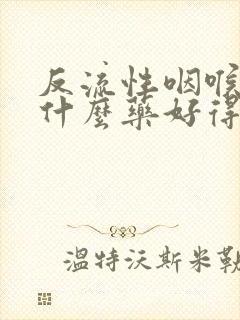 反流性咽喉炎吃什么药好得快