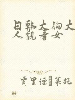 日韩大胸大乳成人观看女