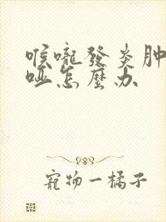 喉咙发炎肿痛沙哑怎么办