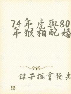 74年虎与80年猴相配婚姻幸福吗