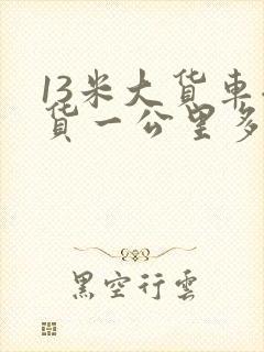 13米大货车拉货一公里多少钱