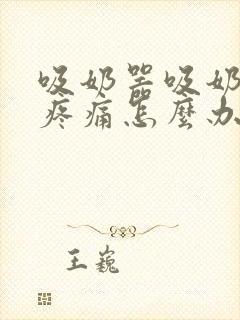 吸奶器吸奶乳头疼痛怎么办