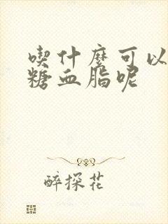 吃什么可以降血糖血脂呢