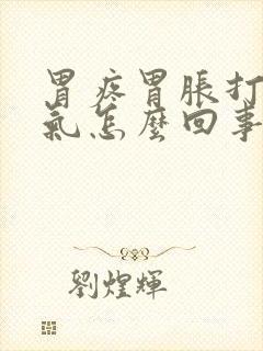 胃疼胃胀打嗝嗳气怎么回事