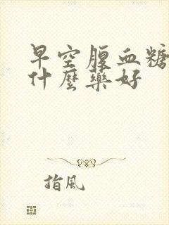 早空腹血糖高吃什么药好