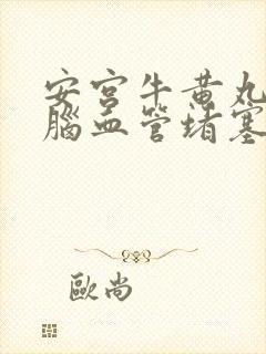 安宫牛黄丸能治脑血管堵塞吗