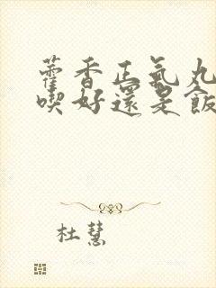 藿香正气丸饭后吃好还是饭前吃好