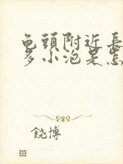 龟头附近长出很多小泡是怎么回事