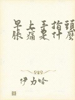 早上手指头关节胀痛是什么原因