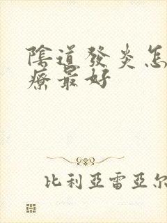 阴道发炎怎么治疗最好