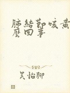 肺结节咳黄痰怎么回事