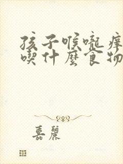 孩子喉咙痒咳嗽吃什么食物